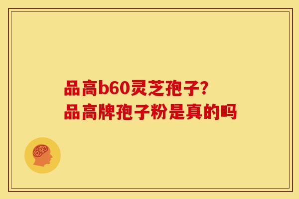 品高b60灵芝孢子?品高牌孢子粉是真的吗 品高b60灵芝孢子?品高牌孢子粉是真的吗