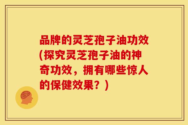 品牌的灵芝孢子油功效(探究灵芝孢子油的神奇功效，拥有哪些惊人的保健效果？)
