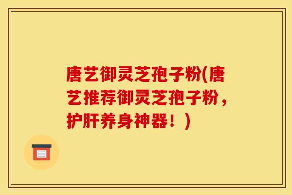 唐艺御灵芝孢子粉(唐艺推荐御灵芝孢子粉,养身神器!) 唐艺御灵芝孢子粉(唐艺推荐御灵芝孢子粉,养身神器!)