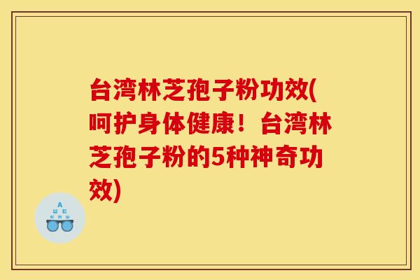 台湾林芝孢子粉功效(呵护身体健康!台湾林芝孢子粉的5种神奇功效) 台湾林芝孢子粉功效(呵护身体健康!台湾林芝孢子粉的5种神奇功效)