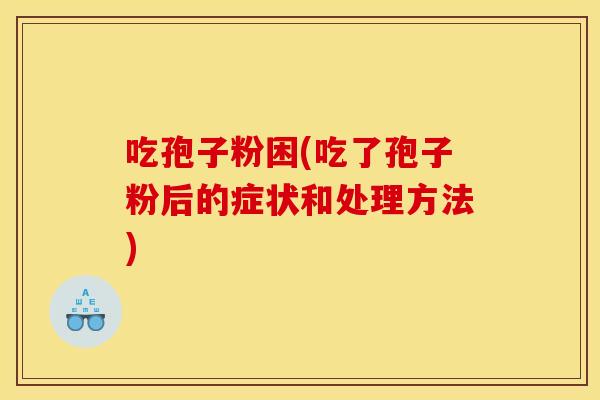 吃孢子粉困(吃了孢子粉后的症状和处理方法) 吃孢子粉困(吃了孢子粉后的症状和处理方法)