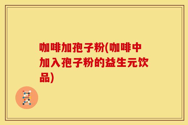 咖啡加孢子粉(咖啡中加入孢子粉的益生元饮品) 咖啡加孢子粉(咖啡中加入孢子粉的益生元饮品)