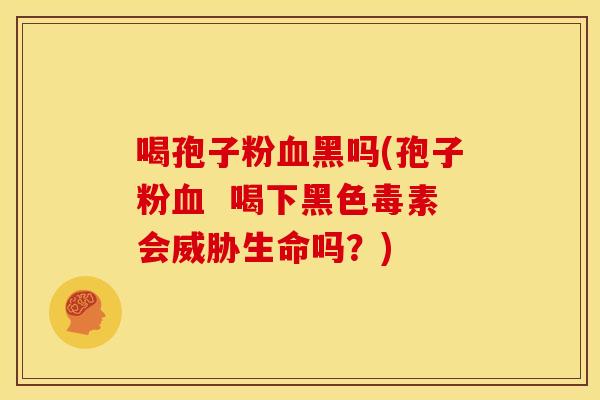 喝孢子粉黑吗(孢子粉  喝下黑色毒素会威胁生命吗？)