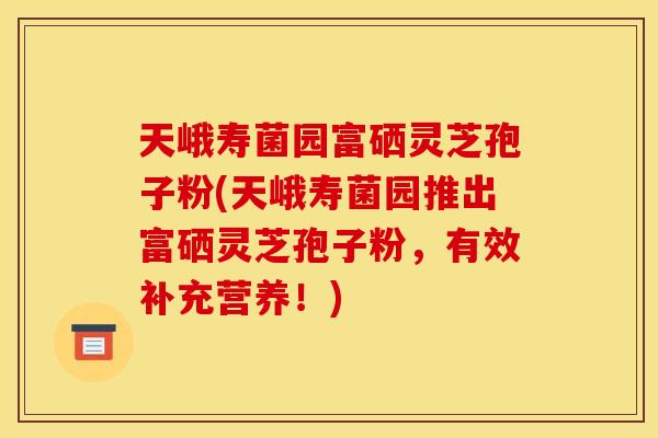 天峨寿菌园富硒灵芝孢子粉(天峨寿菌园推出富硒灵芝孢子粉，有效补充营养！)
