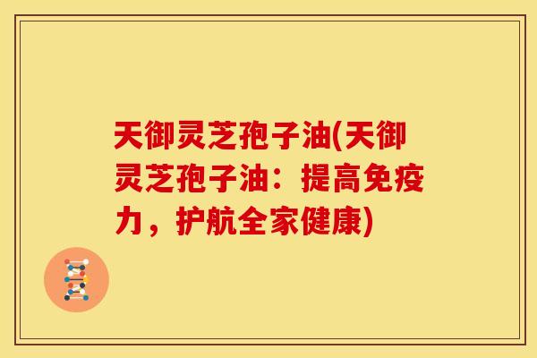 天御灵芝孢子油(天御灵芝孢子油:提高免疫力,护航全家健康) 天御灵芝孢子油(天御灵芝孢子油:提高免疫力,护航全家健康)