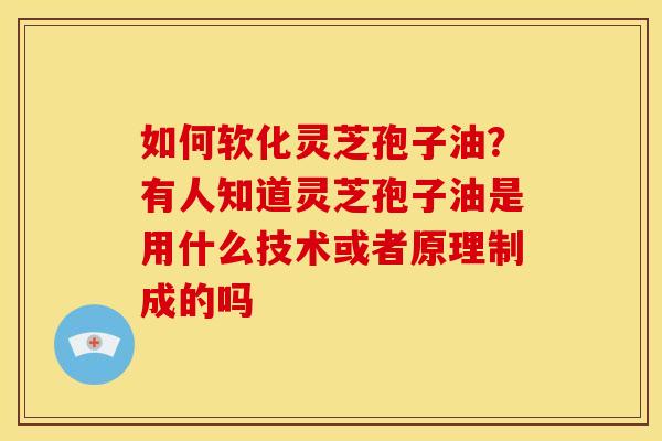 如何软化灵芝孢子油?有人知道灵芝孢子油是用什么技术或者原理制成的吗 如何软化灵芝孢子油?有人知道灵芝孢子油是用什么技术或者原理制成的吗