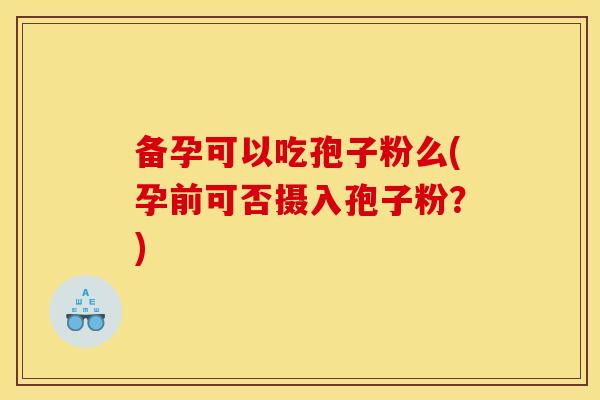 备孕可以吃孢子粉么(孕前可否摄入孢子粉?) 备孕可以吃孢子粉么(孕前可否摄入孢子粉?)