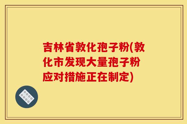 吉林省敦化孢子粉(敦化市发现大量孢子粉 应对措施正在制定) 吉林省敦化孢子粉(敦化市发现大量孢子粉 应对措施正在制定)