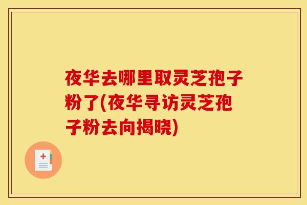 夜华去哪里取灵芝孢子粉了(夜华寻访灵芝孢子粉去向揭晓) 夜华去哪里取灵芝孢子粉了(夜华寻访灵芝孢子粉去向揭晓)