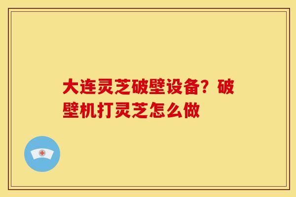 大连灵芝破壁设备?破壁机打灵芝怎么做 大连灵芝破壁设备?破壁机打灵芝怎么做