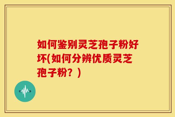 如何鉴别灵芝孢子粉好坏(如何分辨优质灵芝孢子粉？)