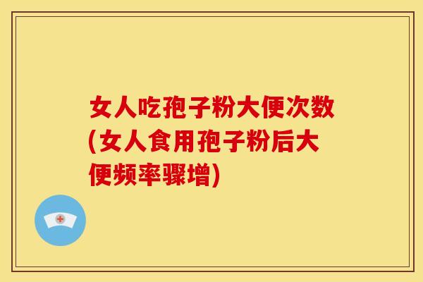 女人吃孢子粉大便次数(女人食用孢子粉后大便频率骤增) 女人吃孢子粉大便次数(女人食用孢子粉后大便频率骤增)