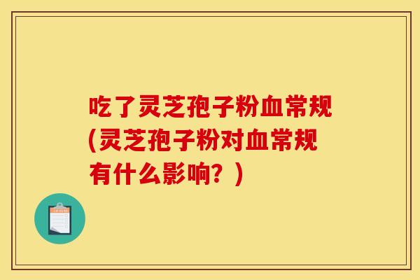 吃了灵芝孢子粉常规(灵芝孢子粉对常规有什么影响?) 吃了灵芝孢子粉常规(灵芝孢子粉对常规有什么影响?)