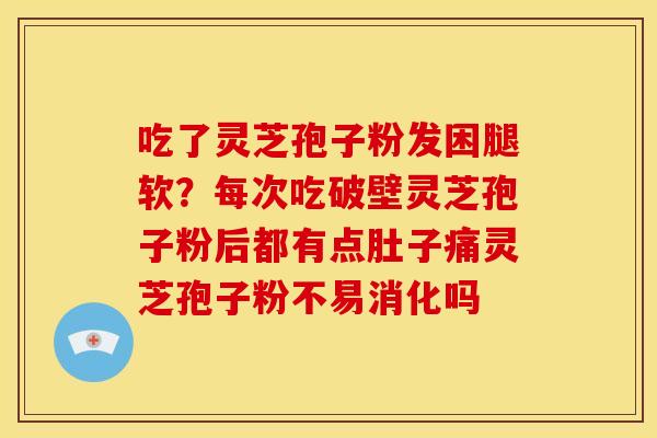 吃了灵芝孢子粉发困腿软?每次吃破壁灵芝孢子粉后都有点肚子痛灵芝孢子粉不易消化吗 吃了灵芝孢子粉发困腿软?每次吃破壁灵芝孢子粉后都有点肚子痛灵芝孢子粉不易消化吗