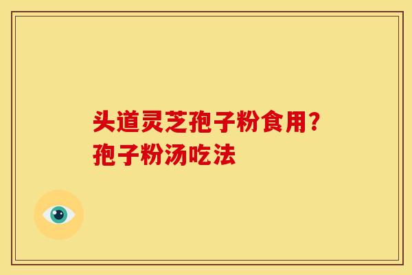 头道灵芝孢子粉食用？孢子粉汤吃法
