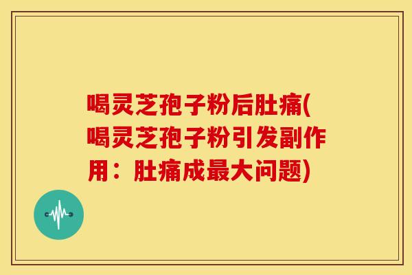 喝灵芝孢子粉后肚痛(喝灵芝孢子粉引发副作用:肚痛成大问题) 喝灵芝孢子粉后肚痛(喝灵芝孢子粉引发副作用:肚痛成大问题)