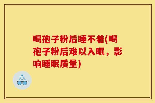 喝孢子粉后睡不着(喝孢子粉后难以入眠,影响质量) 喝孢子粉后睡不着(喝孢子粉后难以入眠,影响质量)