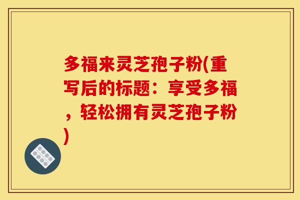 多福来灵芝孢子粉(重写后的标题:享受多福,轻松拥有灵芝孢子粉) 多福来灵芝孢子粉(重写后的标题:享受多福,轻松拥有灵芝孢子粉)