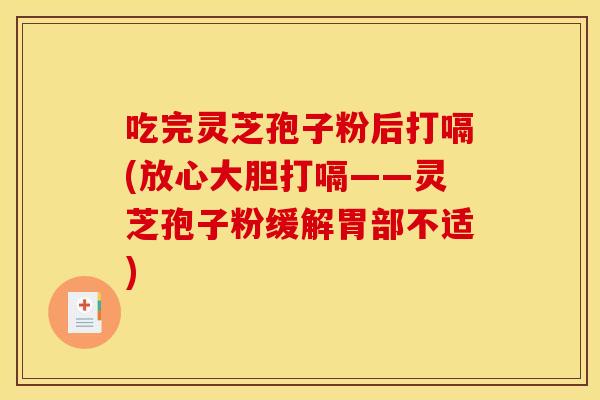 吃完灵芝孢子粉后打嗝(放心大胆打嗝——灵芝孢子粉缓解胃部不适) 吃完灵芝孢子粉后打嗝(放心大胆打嗝——灵芝孢子粉缓解胃部不适)