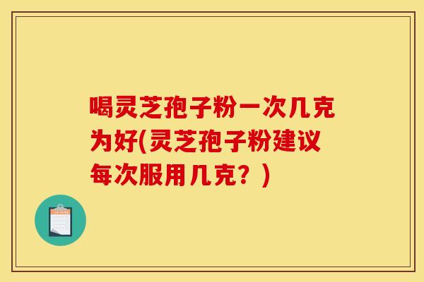 喝灵芝孢子粉一次几克为好(灵芝孢子粉建议每次服用几克?) 喝灵芝孢子粉一次几克为好(灵芝孢子粉建议每次服用几克?)