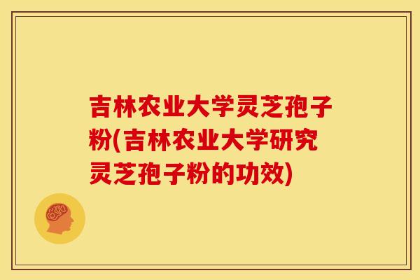 吉林农业大学灵芝孢子粉(吉林农业大学研究灵芝孢子粉的功效) 吉林农业大学灵芝孢子粉(吉林农业大学研究灵芝孢子粉的功效)