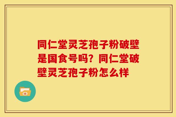 同仁堂灵芝孢子粉破壁是国食号吗？同仁堂破壁灵芝孢子粉怎么样