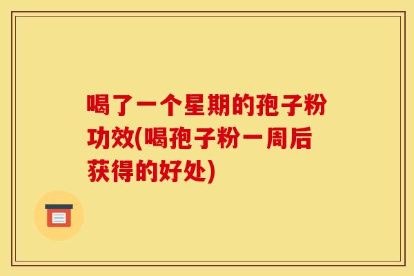 喝了一个星期的孢子粉功效(喝孢子粉一周后获得的好处) 喝了一个星期的孢子粉功效(喝孢子粉一周后获得的好处)