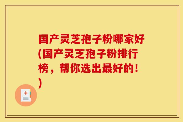 国产灵芝孢子粉哪家好(国产灵芝孢子粉排行榜，帮你选出好的！)