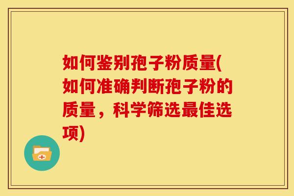 如何鉴别孢子粉质量(如何准确判断孢子粉的质量，科学筛选佳选项)