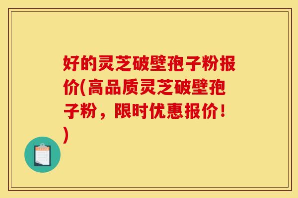 好的灵芝破壁孢子粉报价(高品质灵芝破壁孢子粉,限时优惠报价!) 好的灵芝破壁孢子粉报价(高品质灵芝破壁孢子粉,限时优惠报价!)