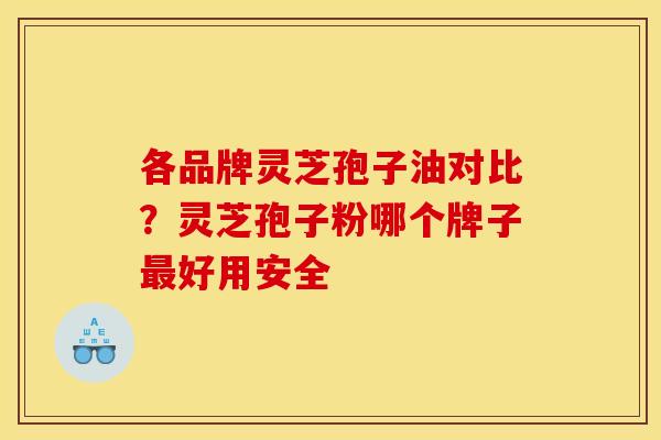 各品牌灵芝孢子油对比?灵芝孢子粉哪个牌子好用安全 各品牌灵芝孢子油对比?灵芝孢子粉哪个牌子好用安全