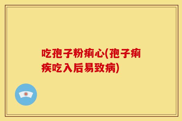 吃孢子粉痢心(孢子痢疾吃入后易致) 吃孢子粉痢心(孢子痢疾吃入后易致)