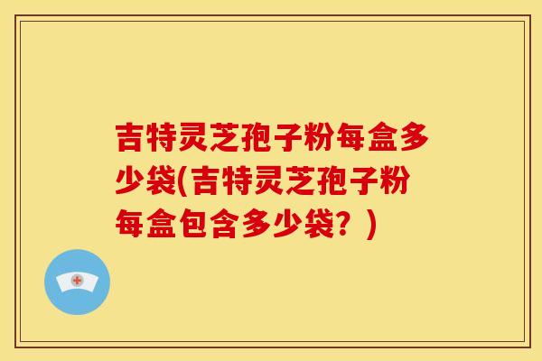 吉特灵芝孢子粉每盒多少袋(吉特灵芝孢子粉每盒包含多少袋?) 吉特灵芝孢子粉每盒多少袋(吉特灵芝孢子粉每盒包含多少袋?)