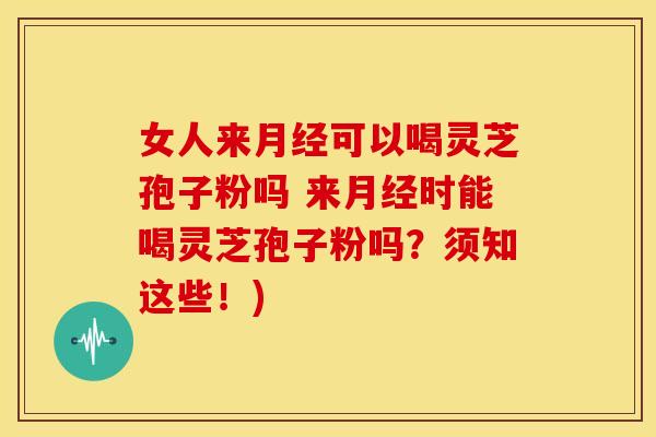女人来可以喝灵芝孢子粉吗 来时能喝灵芝孢子粉吗?须知这些!) 女人来可以喝灵芝孢子粉吗 来时能喝灵芝孢子粉吗?须知这些!)