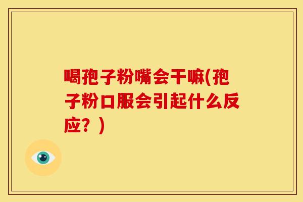 喝孢子粉嘴会干嘛(孢子粉口服会引起什么反应?) 喝孢子粉嘴会干嘛(孢子粉口服会引起什么反应?)