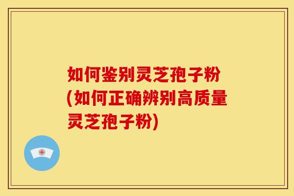 如何鉴别灵芝孢子粉 (如何正确辨别高质量灵芝孢子粉) 如何鉴别灵芝孢子粉 (如何正确辨别高质量灵芝孢子粉)