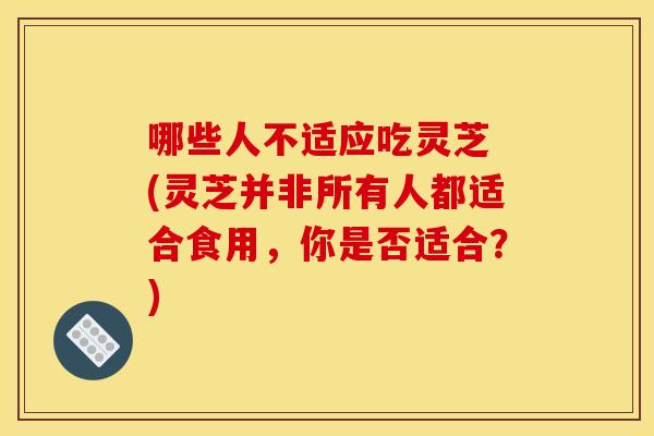 哪些人不适应吃灵芝 (灵芝并非所有人都适合食用,你是否适合?) 哪些人不适应吃灵芝 (灵芝并非所有人都适合食用,你是否适合?)