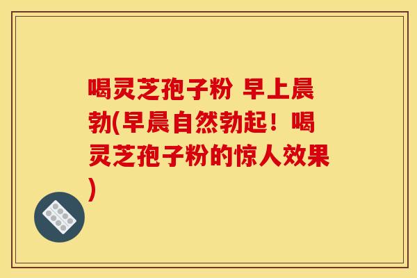 喝灵芝孢子粉 早上晨勃(早晨自然勃起!喝灵芝孢子粉的惊人效果) 喝灵芝孢子粉 早上晨勃(早晨自然勃起!喝灵芝孢子粉的惊人效果)