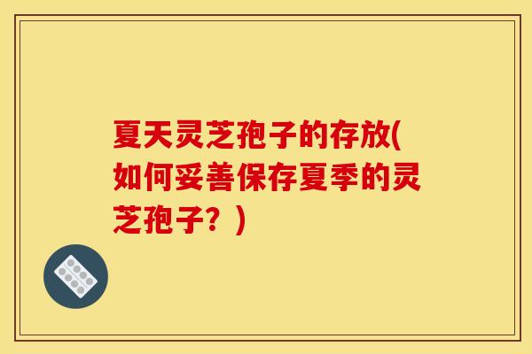 夏天灵芝孢子的存放(如何妥善保存夏季的灵芝孢子?) 夏天灵芝孢子的存放(如何妥善保存夏季的灵芝孢子?)