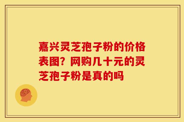 嘉兴灵芝孢子粉的价格表图?网购几十元的灵芝孢子粉是真的吗 嘉兴灵芝孢子粉的价格表图?网购几十元的灵芝孢子粉是真的吗