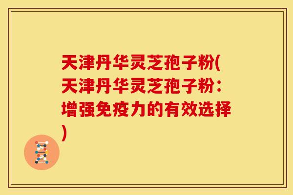 天津丹华灵芝孢子粉(天津丹华灵芝孢子粉:增强免疫力的有效选择) 天津丹华灵芝孢子粉(天津丹华灵芝孢子粉:增强免疫力的有效选择)
