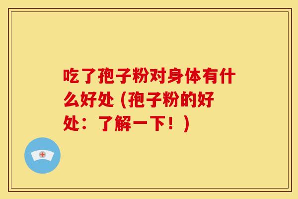 吃了孢子粉对身体有什么好处 (孢子粉的好处：了解一下！)
