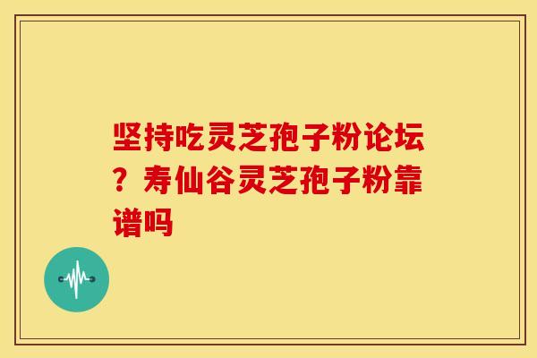 坚持吃灵芝孢子粉论坛?寿仙谷灵芝孢子粉靠谱吗 坚持吃灵芝孢子粉论坛?寿仙谷灵芝孢子粉靠谱吗