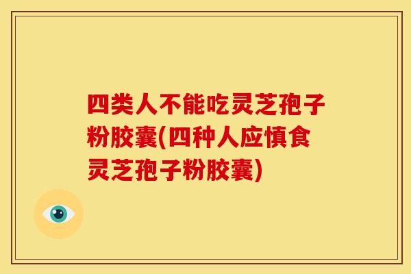 四类人不能吃灵芝孢子粉胶囊(四种人应慎食灵芝孢子粉胶囊) 四类人不能吃灵芝孢子粉胶囊(四种人应慎食灵芝孢子粉胶囊)