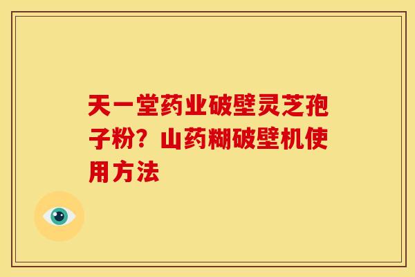 天一堂药业破壁灵芝孢子粉?山药糊破壁机使用方法 天一堂药业破壁灵芝孢子粉?山药糊破壁机使用方法