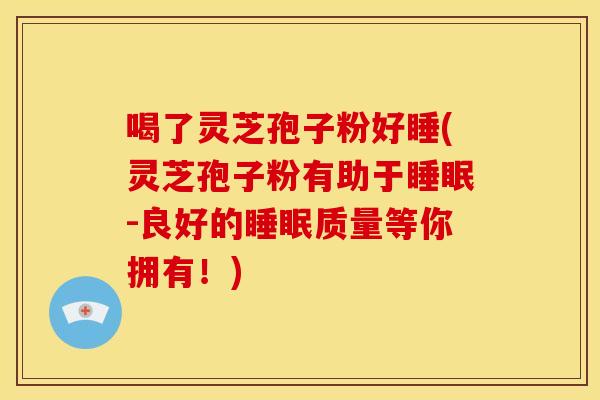 喝了灵芝孢子粉好睡(灵芝孢子粉有助于-良好的质量等你拥有!) 喝了灵芝孢子粉好睡(灵芝孢子粉有助于-良好的质量等你拥有!)