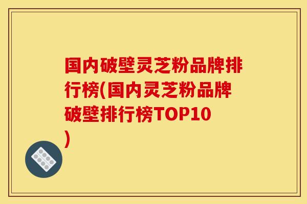 国内破壁灵芝粉品牌排行榜(国内灵芝粉品牌破壁排行榜TOP10) 国内破壁灵芝粉品牌排行榜(国内灵芝粉品牌破壁排行榜TOP10)