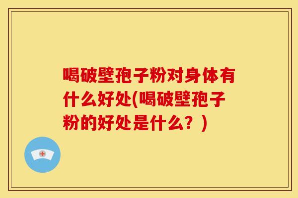 喝破壁孢子粉对身体有什么好处(喝破壁孢子粉的好处是什么？)