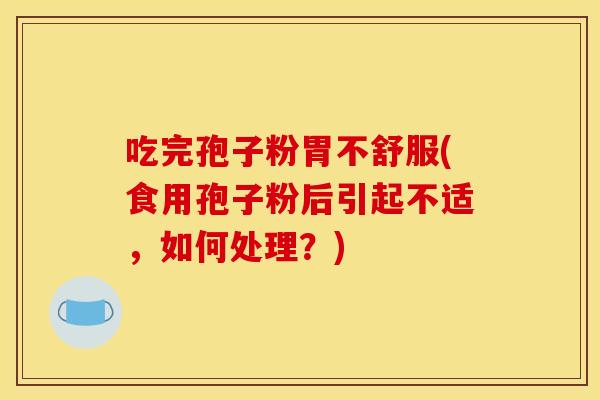 吃完孢子粉胃不舒服(食用孢子粉后引起不适,如何处理?) 吃完孢子粉胃不舒服(食用孢子粉后引起不适,如何处理?)