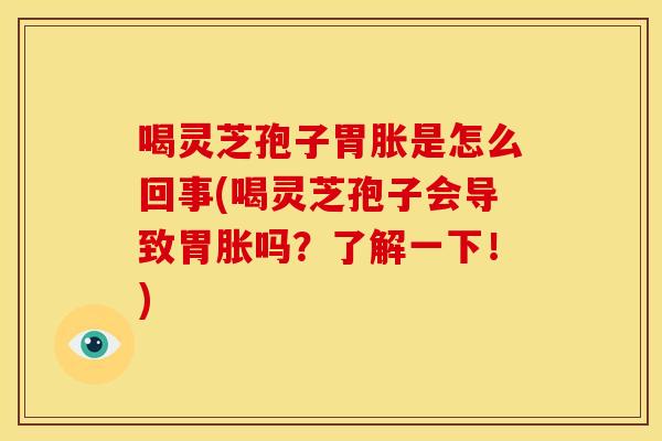 喝灵芝孢子胃胀是怎么回事(喝灵芝孢子会导致胃胀吗？了解一下！)